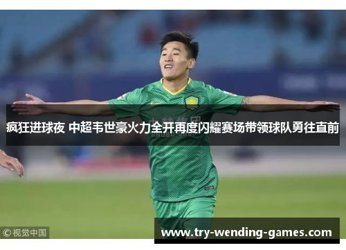 疯狂进球夜 中超韦世豪火力全开再度闪耀赛场带领球队勇往直前 疯狂进球夜 中超韦世豪火力全开再度闪耀赛场带领球队勇往直前