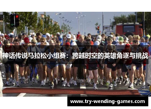 神话传说马拉松小组赛:跨越时空的英雄角逐与挑战 神话传说马拉松小组赛:跨越时空的英雄角逐与挑战