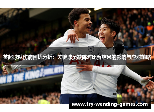 英超球队伤病困扰分析:关键球员缺阵对比赛结果的影响与应对策略 英超球队伤病困扰分析:关键球员缺阵对比赛结果的影响与应对策略