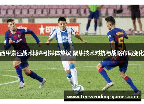 西甲豪强战术博弈引媒体热议 聚焦技术对抗与战略布局变化