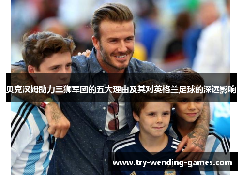 贝克汉姆助力三狮军团的五大理由及其对英格兰足球的深远影响