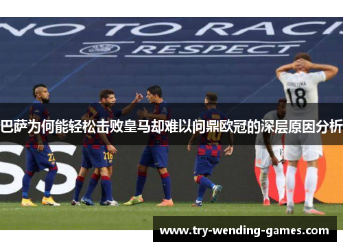 巴萨为何能轻松击败皇马却难以问鼎欧冠的深层原因分析