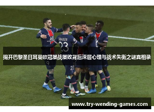 揭开巴黎圣日耳曼欧冠屡战屡败背后深层心理与战术失衡之谜真相录