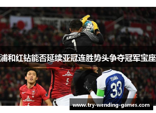 浦和红钻能否延续亚冠连胜势头争夺冠军宝座