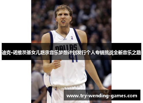 迪克·诺维茨基女儿继承音乐梦想计划发行个人专辑挑战全新音乐之路