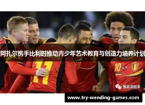 阿扎尔携手比利时推动青少年艺术教育与创造力培养计划