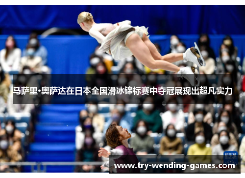 马萨里·奥萨达在日本全国滑冰锦标赛中夺冠展现出超凡实力 马萨里·奥萨达在日本全国滑冰锦标赛中夺冠展现出超凡实力
