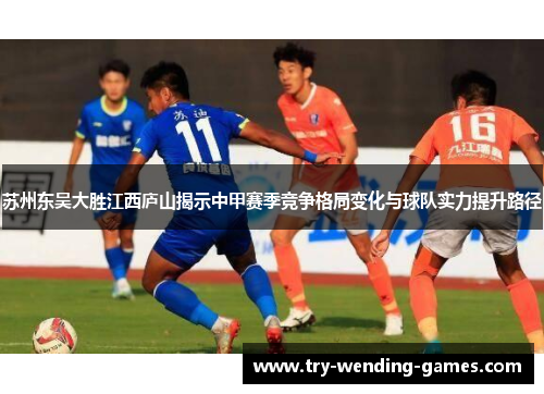 苏州东吴大胜江西庐山揭示中甲赛季竞争格局变化与球队实力提升路径 苏州东吴大胜江西庐山揭示中甲赛季竞争格局变化与球队实力提升路径