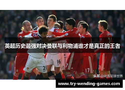 英超历史最强对决曼联与利物浦谁才是真正的王者 英超历史最强对决曼联与利物浦谁才是真正的王者