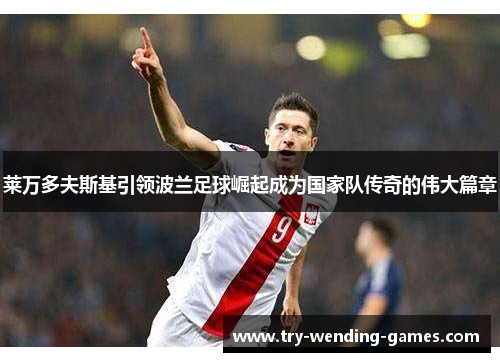 莱万多夫斯基引领波兰足球崛起成为国家队传奇的伟大篇章