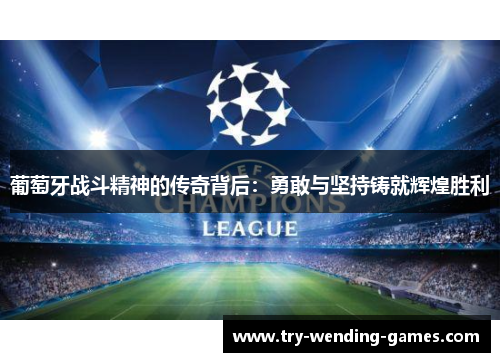 葡萄牙战斗精神的传奇背后:勇敢与坚持铸就辉煌胜利 葡萄牙战斗精神的传奇背后:勇敢与坚持铸就辉煌胜利