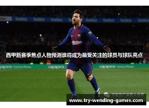 西甲新赛季焦点人物预测谁将成为最受关注的球员与球队亮点 西甲新赛季焦点人物预测谁将成为最受关注的球员与球队亮点