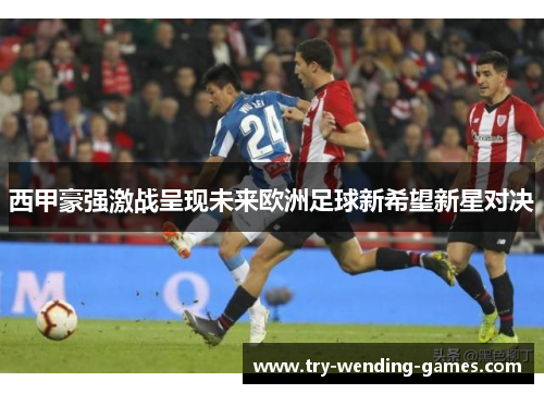西甲豪强激战呈现未来欧洲足球新希望新星对决 西甲豪强激战呈现未来欧洲足球新希望新星对决