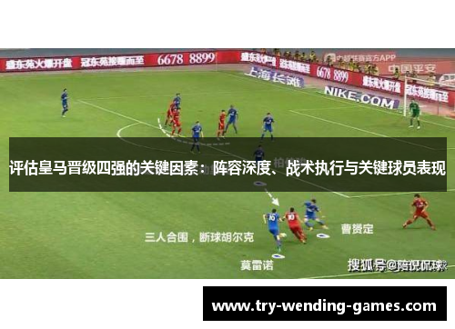 评估皇马晋级四强的关键因素:阵容深度、战术执行与关键球员表现 评估皇马晋级四强的关键因素:阵容深度、战术执行与关键球员表现