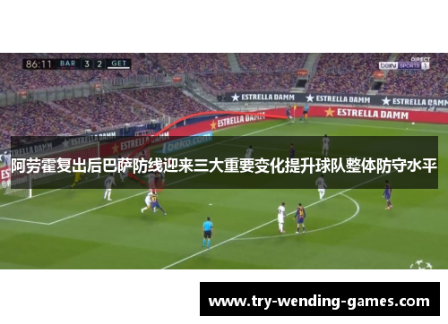 阿劳霍复出后巴萨防线迎来三大重要变化提升球队整体防守水平 阿劳霍复出后巴萨防线迎来三大重要变化提升球队整体防守水平