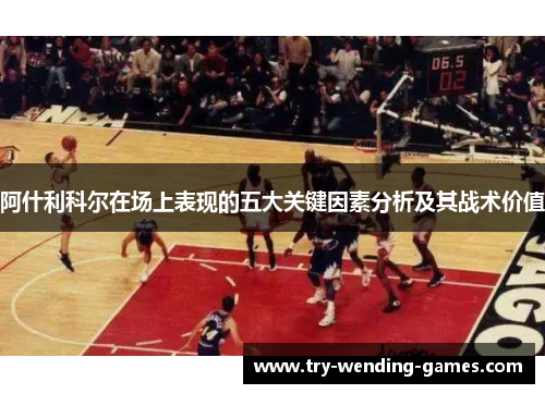 阿什利科尔在场上表现的五大关键因素分析及其战术价值