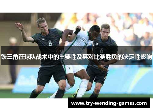 铁三角在球队战术中的重要性及其对比赛胜负的决定性影响 铁三角在球队战术中的重要性及其对比赛胜负的决定性影响