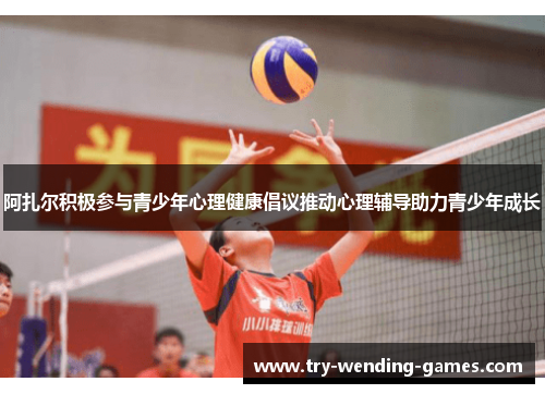 阿扎尔积极参与青少年心理健康倡议推动心理辅导助力青少年成长 阿扎尔积极参与青少年心理健康倡议推动心理辅导助力青少年成长
