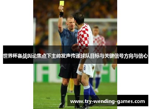 世界杯备战舆论焦点下主帅发声传递球队目标与关键信号方向与信心