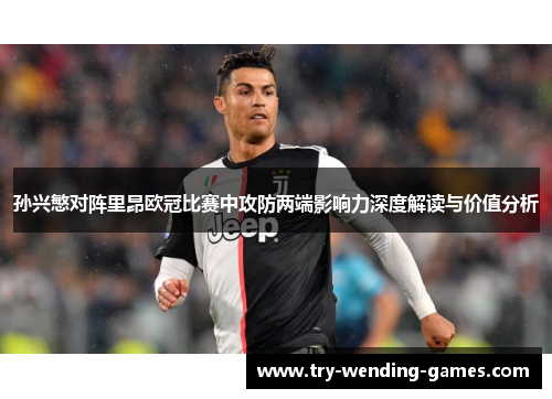 孙兴慜对阵里昂欧冠比赛中攻防两端影响力深度解读与价值分析 孙兴慜对阵里昂欧冠比赛中攻防两端影响力深度解读与价值分析