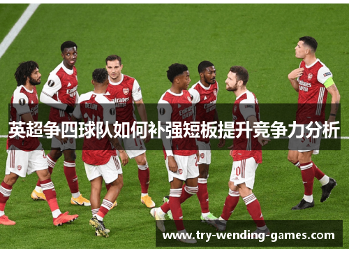 英超争四球队如何补强短板提升竞争力分析 英超争四球队如何补强短板提升竞争力分析