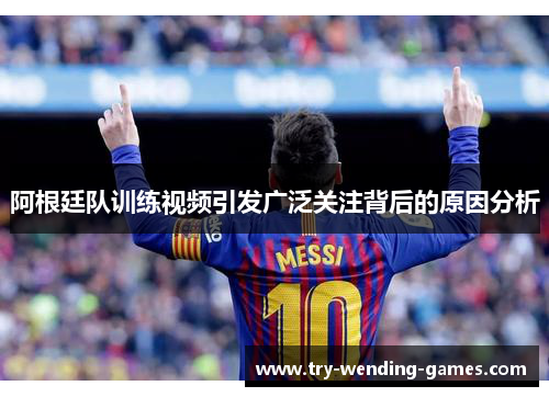 阿根廷队训练视频引发广泛关注背后的原因分析 阿根廷队训练视频引发广泛关注背后的原因分析