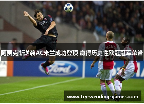 阿贾克斯逆袭AC米兰成功登顶 赢得历史性欧冠冠军荣誉 阿贾克斯逆袭AC米兰成功登顶 赢得历史性欧冠冠军荣誉