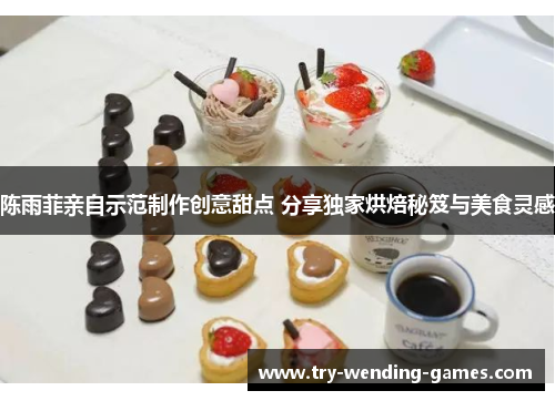 陈雨菲亲自示范制作创意甜点 分享独家烘焙秘笈与美食灵感 陈雨菲亲自示范制作创意甜点 分享独家烘焙秘笈与美食灵感