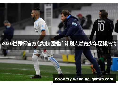 2026世界杯官方启动校园推广计划点燃青少年足球热情