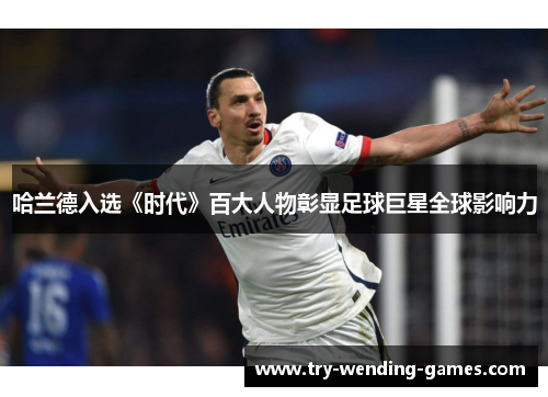 哈兰德入选《时代》百大人物彰显足球巨星全球影响力