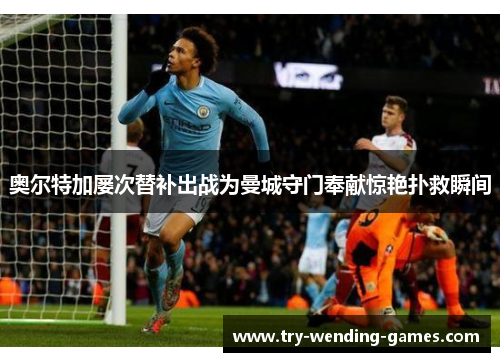 奥尔特加屡次替补出战为曼城守门奉献惊艳扑救瞬间